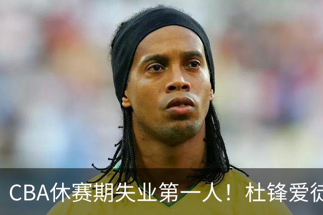 CBA休赛期失业第一人！杜锋爱徒被抛弃：31岁就无球可打了？